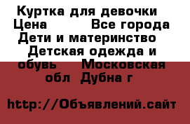 Куртка для девочки › Цена ­ 800 - Все города Дети и материнство » Детская одежда и обувь   . Московская обл.,Дубна г.